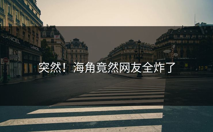 突然！海角竟然网友全炸了