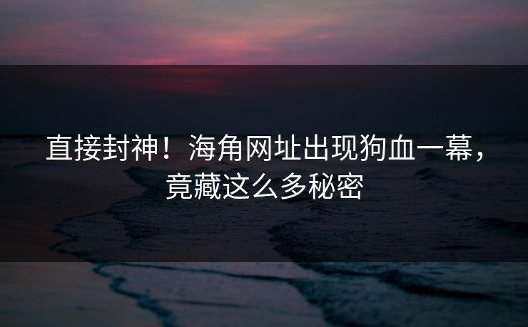直接封神！海角网址出现狗血一幕，竟藏这么多秘密