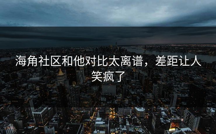 海角社区和他对比太离谱，差距让人笑疯了