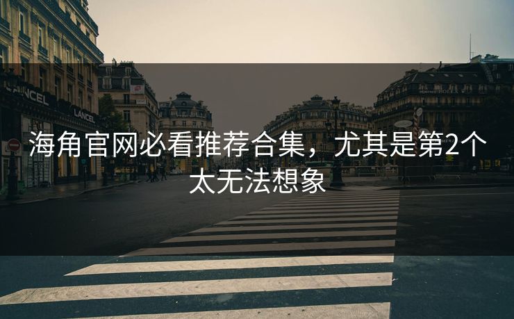 海角官网必看推荐合集，尤其是第2个太无法想象