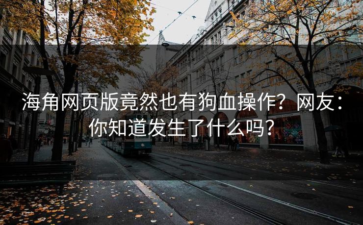 海角网页版竟然也有狗血操作？网友：你知道发生了什么吗？