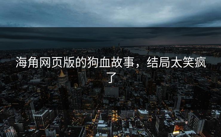 海角网页版的狗血故事，结局太笑疯了
