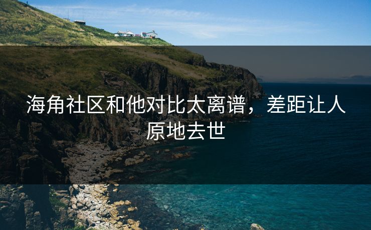 海角社区和他对比太离谱，差距让人原地去世