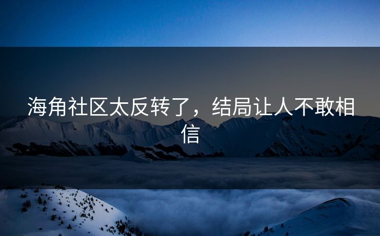 海角社区太反转了，结局让人不敢相信