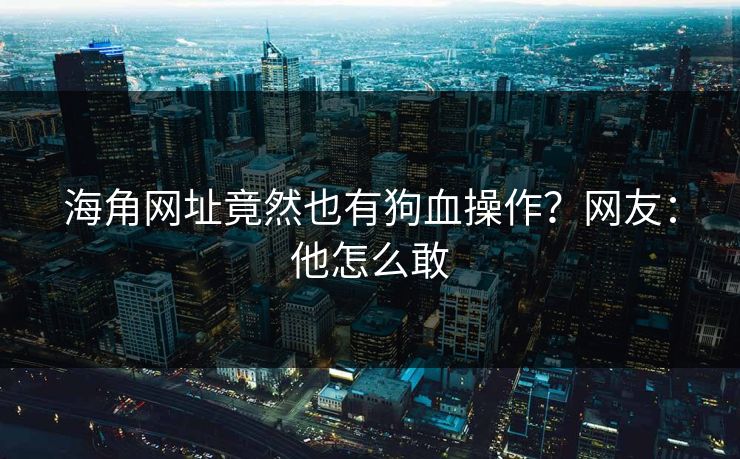 海角网址竟然也有狗血操作？网友：他怎么敢
