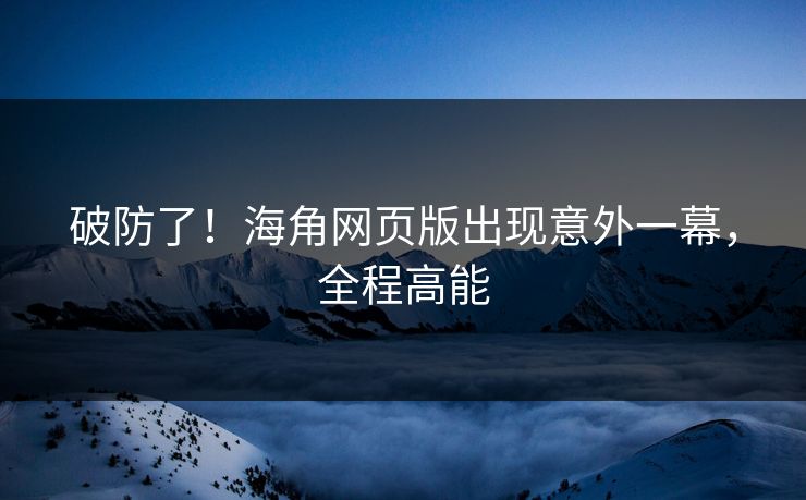 破防了！海角网页版出现意外一幕，全程高能
