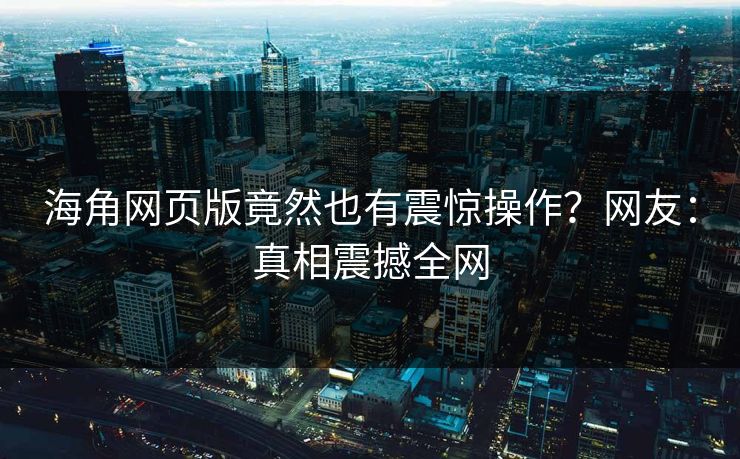 海角网页版竟然也有震惊操作？网友：真相震撼全网