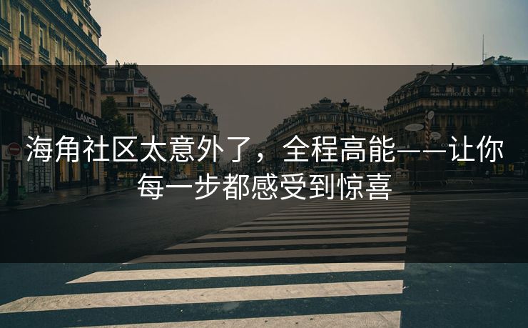 海角社区太意外了，全程高能——让你每一步都感受到惊喜