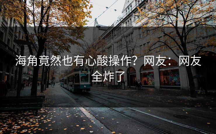 海角竟然也有心酸操作？网友：网友全炸了