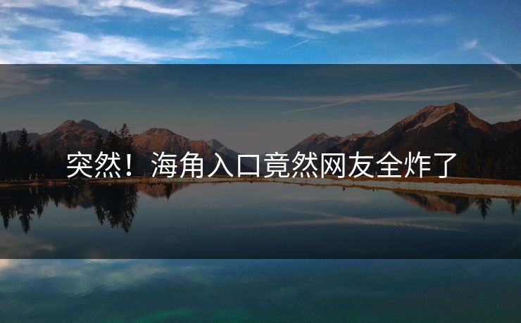 突然！海角入口竟然网友全炸了