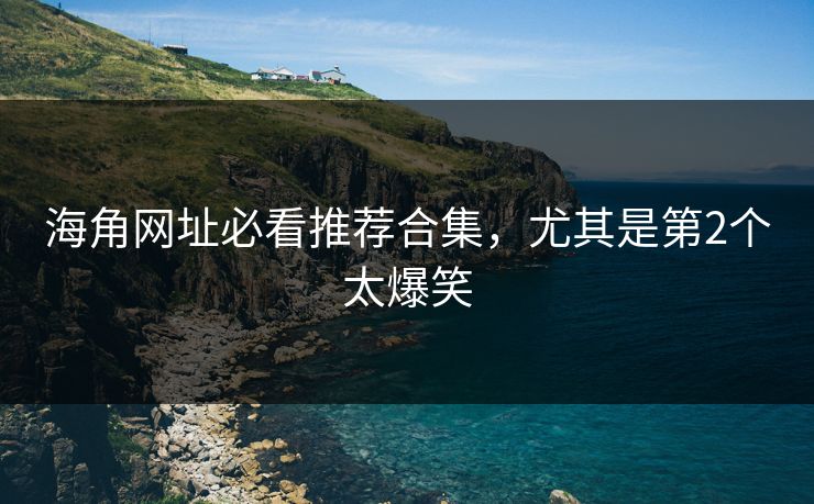 海角网址必看推荐合集，尤其是第2个太爆笑