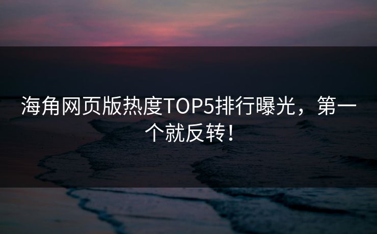 海角网页版热度TOP5排行曝光，第一个就反转！