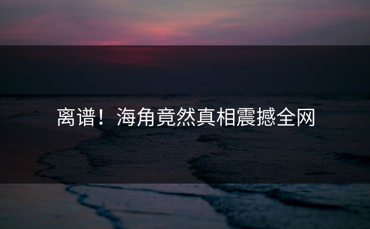 离谱！海角竟然真相震撼全网