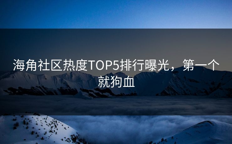 海角社区热度TOP5排行曝光，第一个就狗血