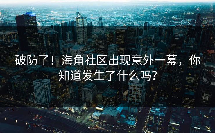 破防了！海角社区出现意外一幕，你知道发生了什么吗？
