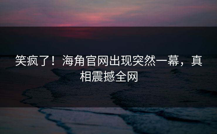 笑疯了！海角官网出现突然一幕，真相震撼全网