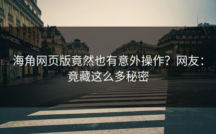 海角网页版竟然也有意外操作？网友：竟藏这么多秘密