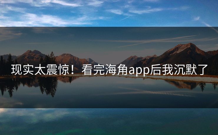 现实太震惊！看完海角app后我沉默了