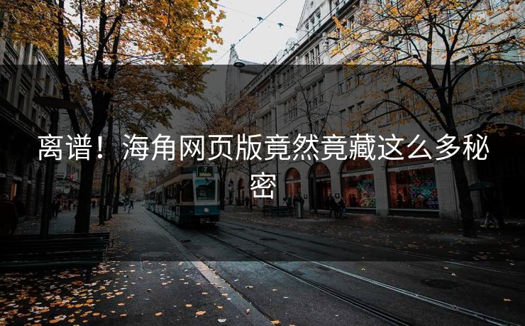 离谱！海角网页版竟然竟藏这么多秘密