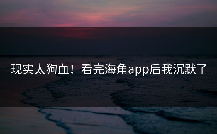 现实太狗血！看完海角app后我沉默了