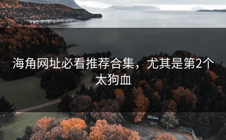 海角网址必看推荐合集，尤其是第2个太狗血