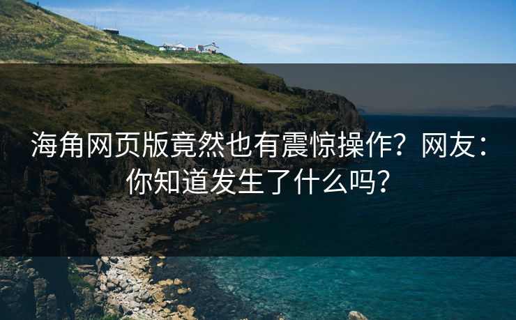 海角网页版竟然也有震惊操作？网友：你知道发生了什么吗？