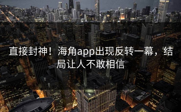 直接封神！海角app出现反转一幕，结局让人不敢相信