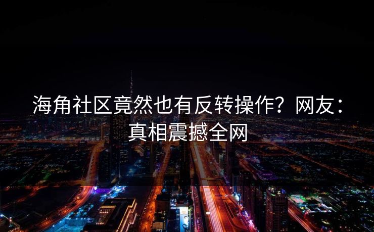 海角社区竟然也有反转操作？网友：真相震撼全网