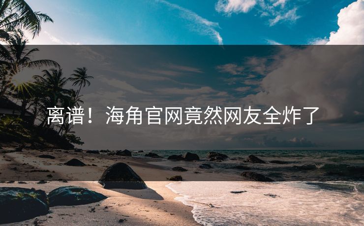 离谱！海角官网竟然网友全炸了