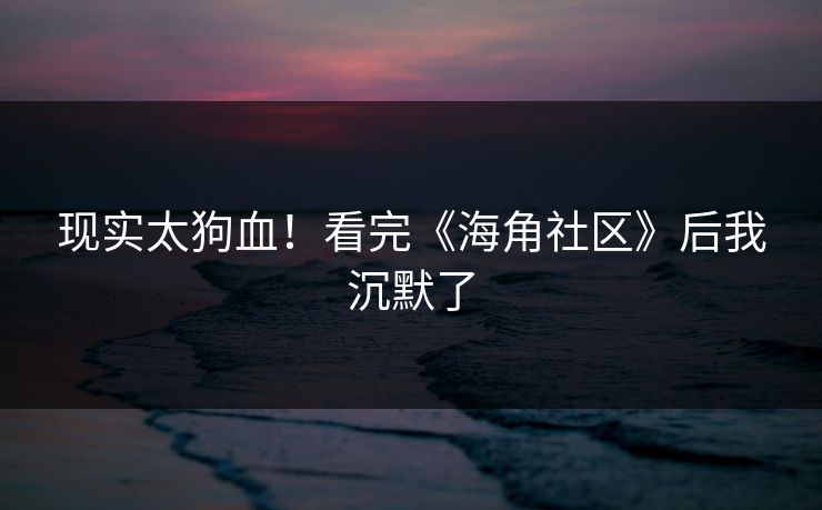 现实太狗血！看完《海角社区》后我沉默了