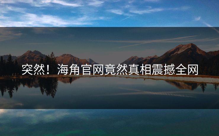 突然！海角官网竟然真相震撼全网