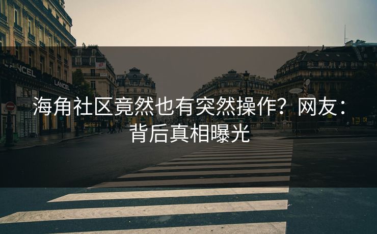 海角社区竟然也有突然操作？网友：背后真相曝光