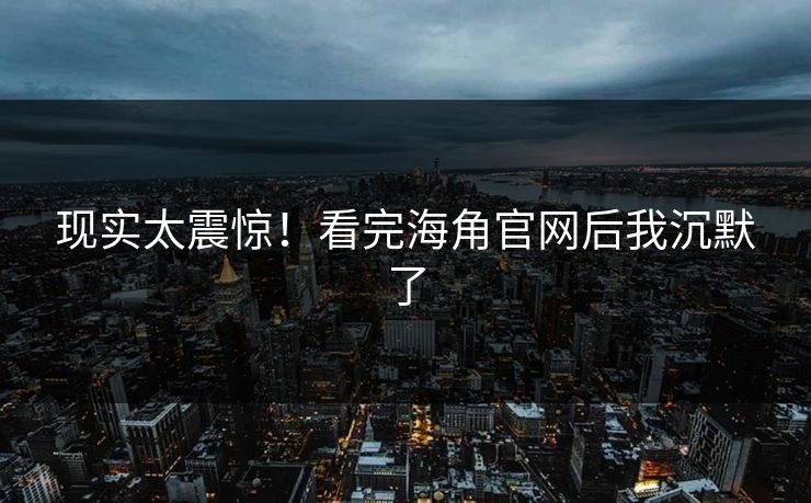 现实太震惊！看完海角官网后我沉默了