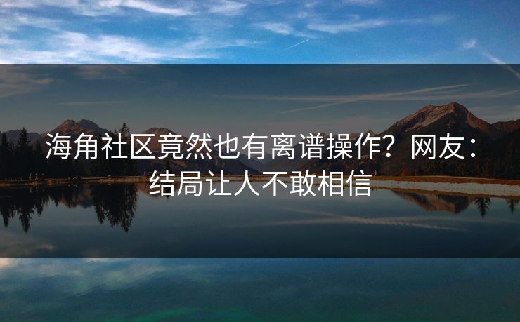 海角社区竟然也有离谱操作？网友：结局让人不敢相信