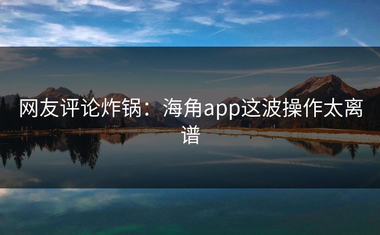 网友评论炸锅：海角app这波操作太离谱