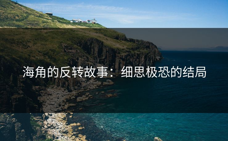 海角的反转故事：细思极恐的结局