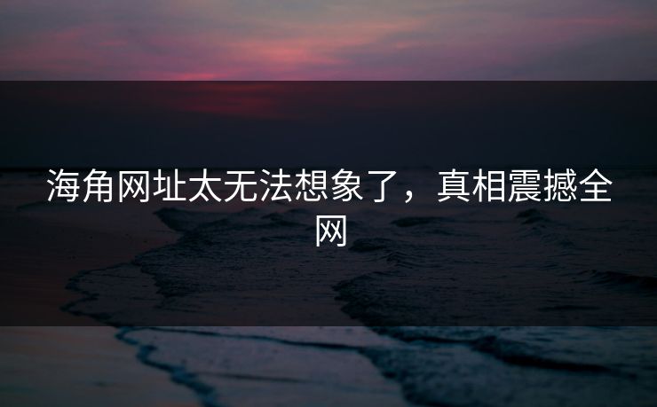 海角网址太无法想象了，真相震撼全网
