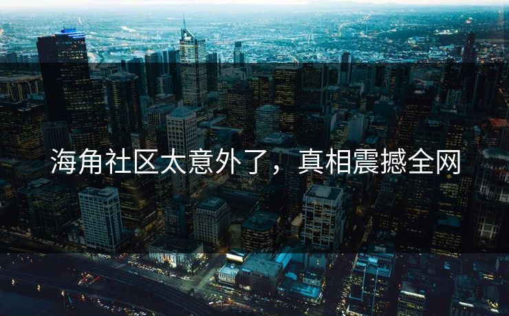 海角社区太意外了，真相震撼全网