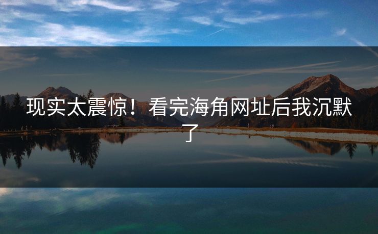 现实太震惊!看完海角网址后我沉默了