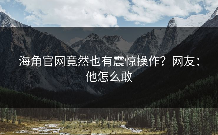 海角官网竟然也有震惊操作?网友:他怎么敢