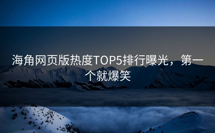 海角网页版热度TOP5排行曝光,第一个就爆笑