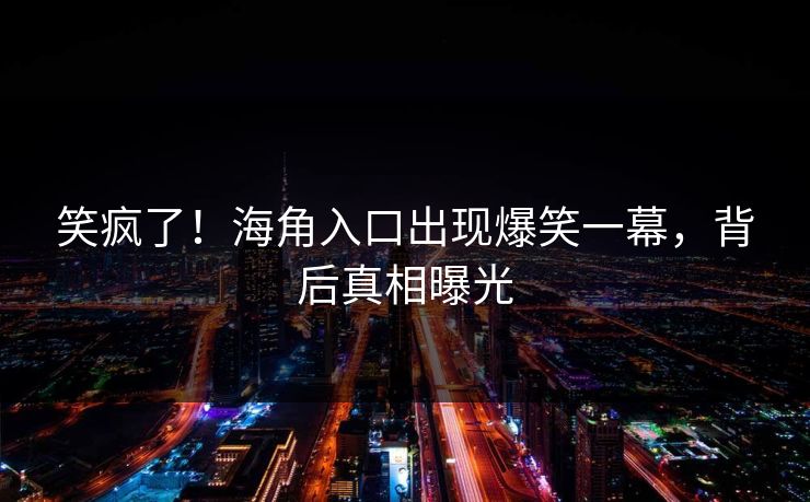 笑疯了!海角入口出现爆笑一幕,背后真相曝光