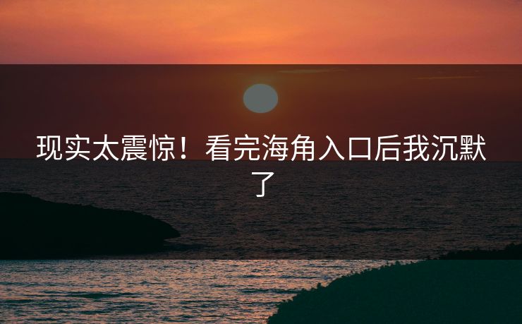 现实太震惊!看完海角入口后我沉默了