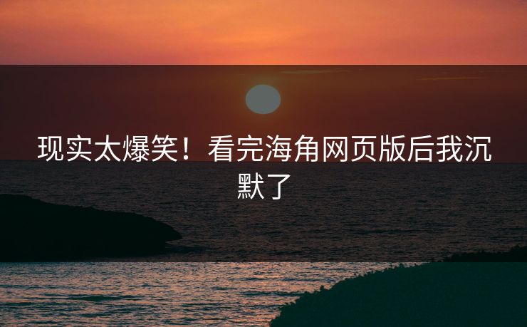 现实太爆笑！看完海角网页版后我沉默了