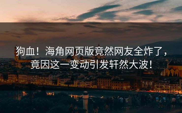 狗血！海角网页版竟然网友全炸了，竟因这一变动引发轩然大波！