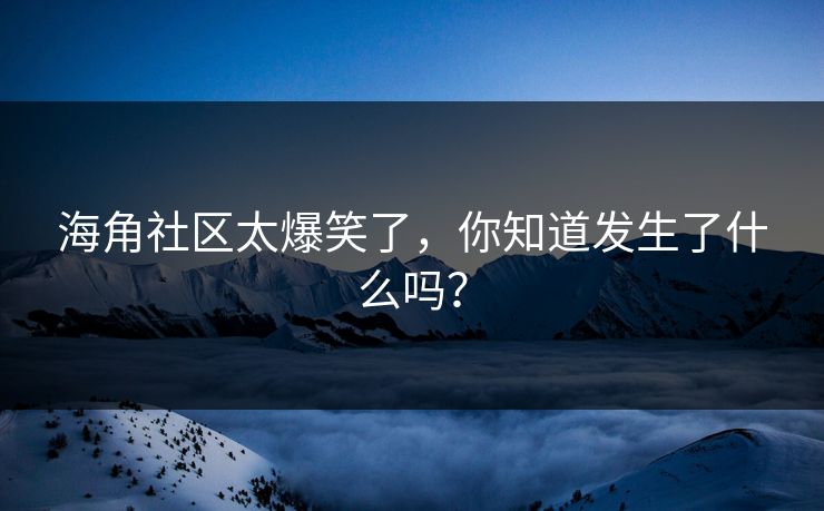 海角社区太爆笑了，你知道发生了什么吗？