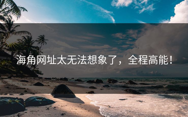 海角网址太无法想象了，全程高能！