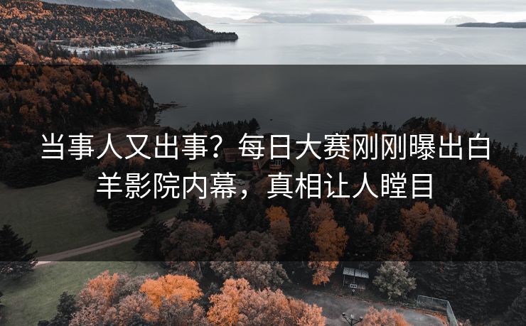 当事人又出事？每日大赛刚刚曝出白羊影院内幕，真相让人瞠目