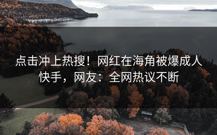 点击冲上热搜！网红在海角被爆成人快手，网友：全网热议不断