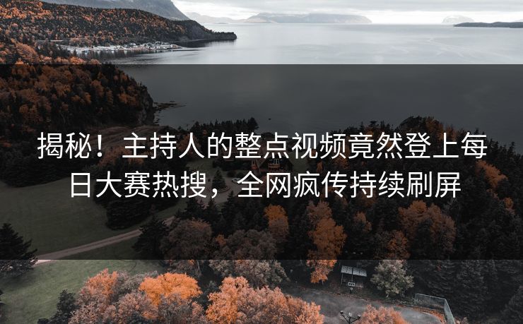 揭秘！主持人的整点视频竟然登上每日大赛热搜，全网疯传持续刷屏